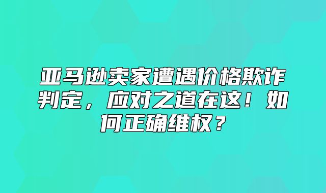 亚马逊卖家遭遇价格欺诈判定，应对之道在这！如何正确维权？