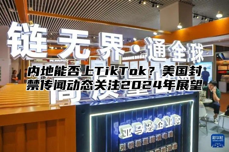 内地能否上TikTok？美国封禁传闻动态关注2025年展望