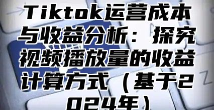 Tiktok运营成本与收益分析：探究视频播放量的收益计算方式基于2025年