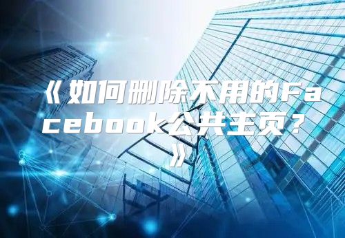如何删除不用的Facebook公共主页？