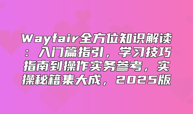 Wayfair全方位知识解读：入门篇指引，学习技巧指南到操作实务参考，实操秘籍集大成，2025版