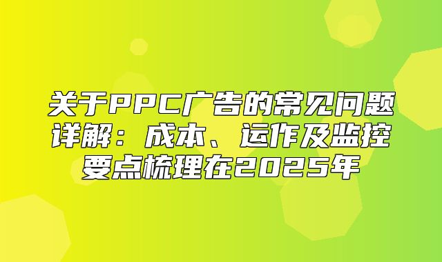关于PPC广告的常见问题详解：成本、运作及监控要点梳理在2025年