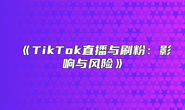 TikTok直播与刷粉：影响与风险