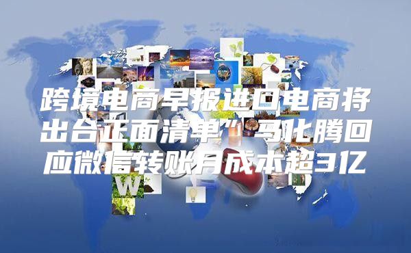 跨境电商早报进口电商将出台正面清单”马化腾回应微信转账月成本超3亿