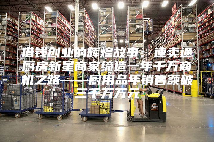 借钱创业的辉煌故事：速卖通厨房新星商家缔造一年千万商机之路——厨用品年销售额破三千万万元