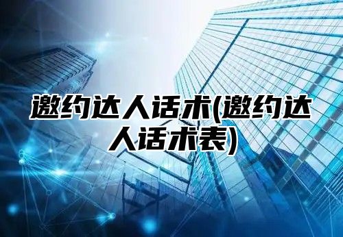 邀约达人话术(邀约达人话术表)
