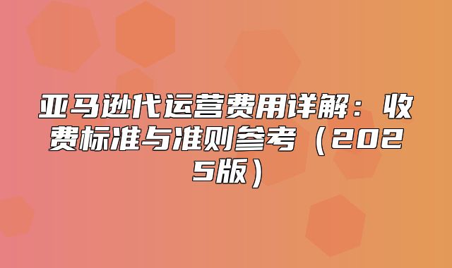 亚马逊代运营费用详解：收费标准与准则参考2025版
