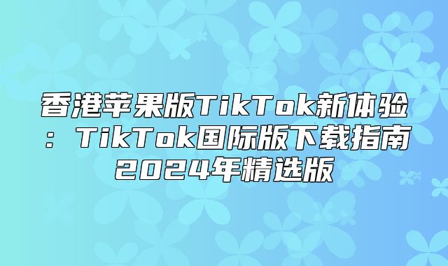 香港苹果版TikTok新体验：TikTok国际版下载指南2025年精选版