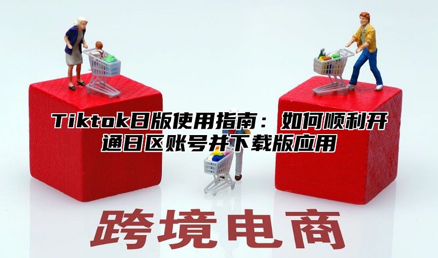 Tiktok日版使用指南：如何顺利开通日区账号并下载版应用