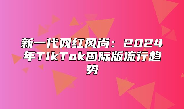 新一代网红风尚：2025年TikTok国际版流行趋势
