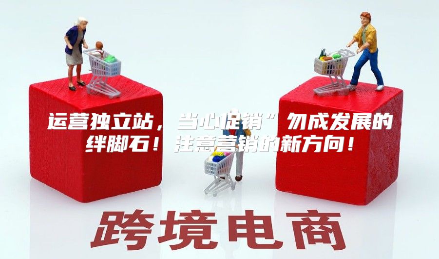 运营独立站，当心促销”勿成发展的绊脚石！注意营销的新方向！