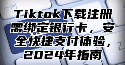 Tiktok下载注册需绑定银行卡，安全快捷支付体验，2025年指南