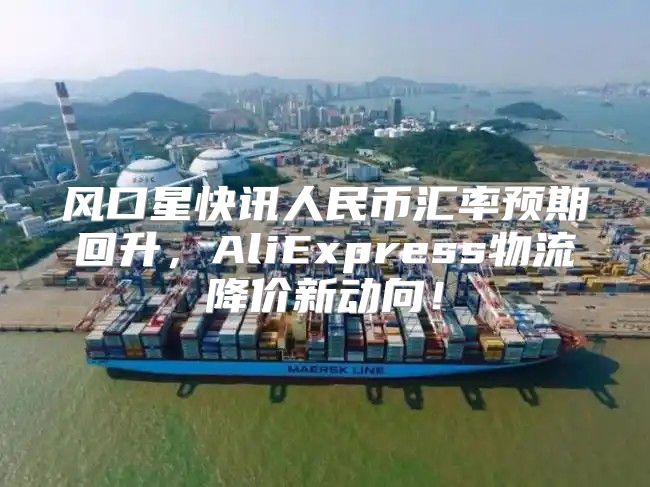 风口星快讯人民币汇率预期回升，AliExpress物流降价新动向！