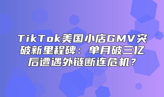 TikTok美国小店GMV突破新里程碑：单月破三亿后遭遇外链断连危机？