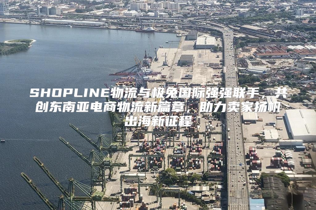 SHOPLINE物流与极兔国际强强联手，共创东南亚电商物流新篇章，助力卖家扬帆出海新征程
