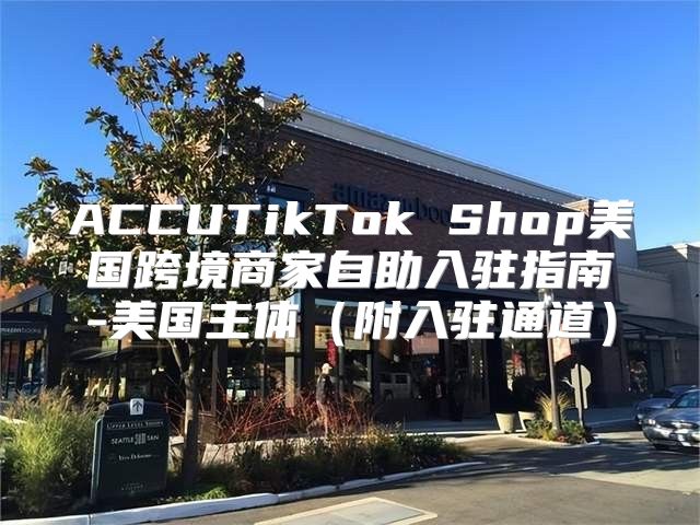 ACCUTikTok Shop美国跨境商家自助入驻指南-美国主体附入驻通道
