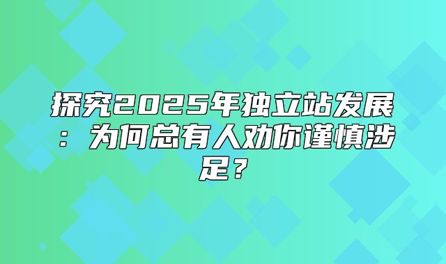 探究2025年独立站发展：为何总有人劝你谨慎涉足？