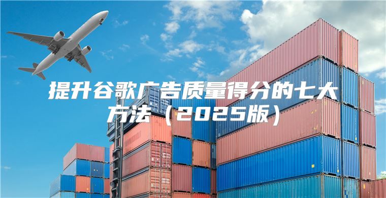 提升谷歌广告质量得分的七大方法2025版
