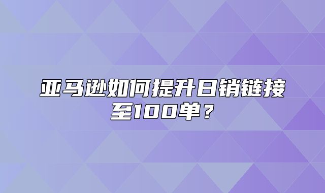 亚马逊如何提升日销链接至100单？