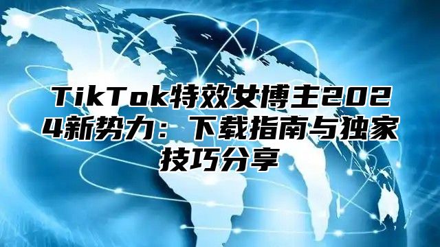 TikTok特效女博主2025新势力：下载指南与独家技巧分享