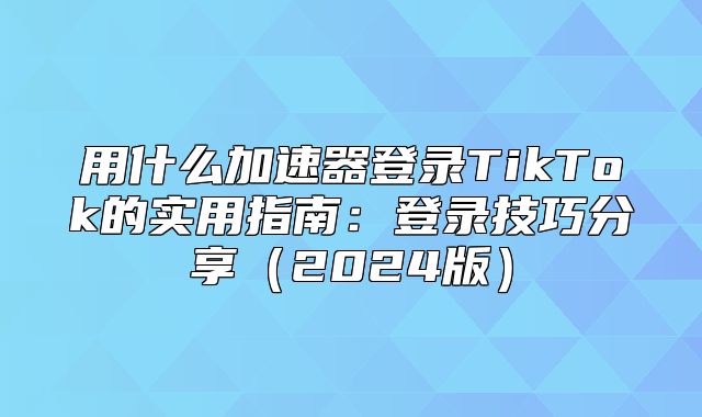 用什么加速器登录TikTok的实用指南：登录技巧分享2025版