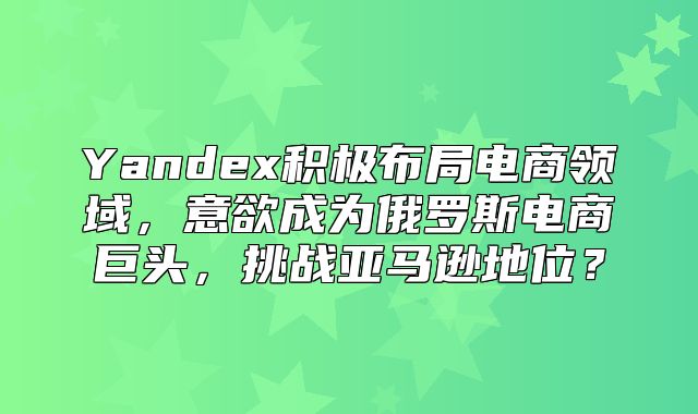 Yandex积极布局电商领域，意欲成为俄罗斯电商巨头，挑战亚马逊地位？