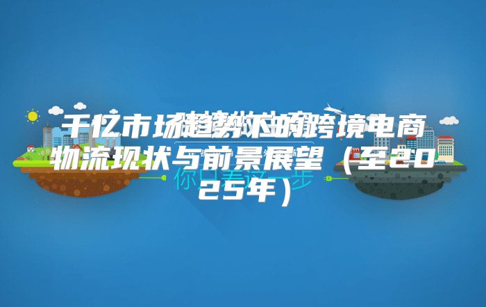 千亿市场趋势下的跨境电商物流现状与前景展望至2025年