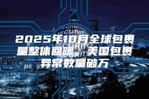2025年10月全球包裹量整体回暖，美国包裹异常数量破万