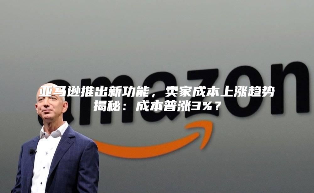 亚马逊推出新功能，卖家成本上涨趋势揭秘：成本普涨3%？