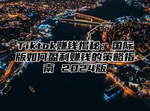 Tiktok赚钱揭秘：国际版如何盈利赚钱的策略指南 2025版