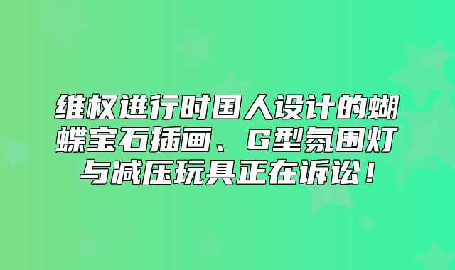维权进行时国人设计的蝴蝶宝石插画、G型氛围灯与减压玩具正在诉讼！