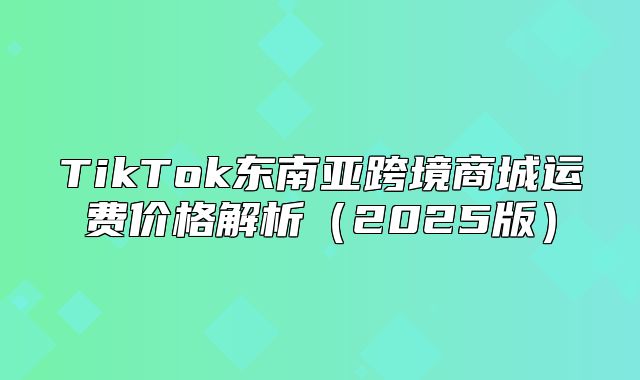 TikTok东南亚跨境商城运费价格解析2025版