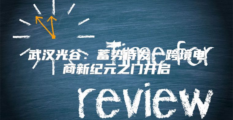 武汉光谷：蓄势待发，跨境电商新纪元之门开启