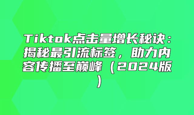 Tiktok点击量增长秘诀：揭秘最引流标签，助力内容传播至巅峰2025版