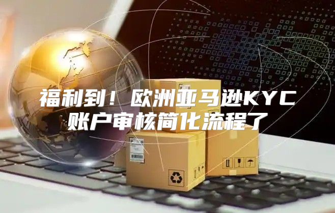 福利到！欧洲亚马逊KYC账户审核简化流程了