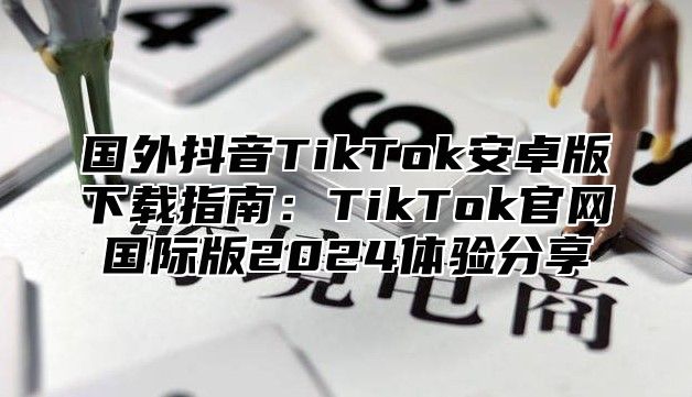 国外抖音TikTok安卓版下载指南：TikTok官网国际版2025体验分享