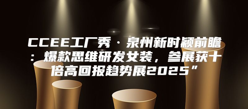 CCEE工厂秀·泉州新时颖前瞻：爆款思维研发女装，参展获十倍高回报趋势展2025”