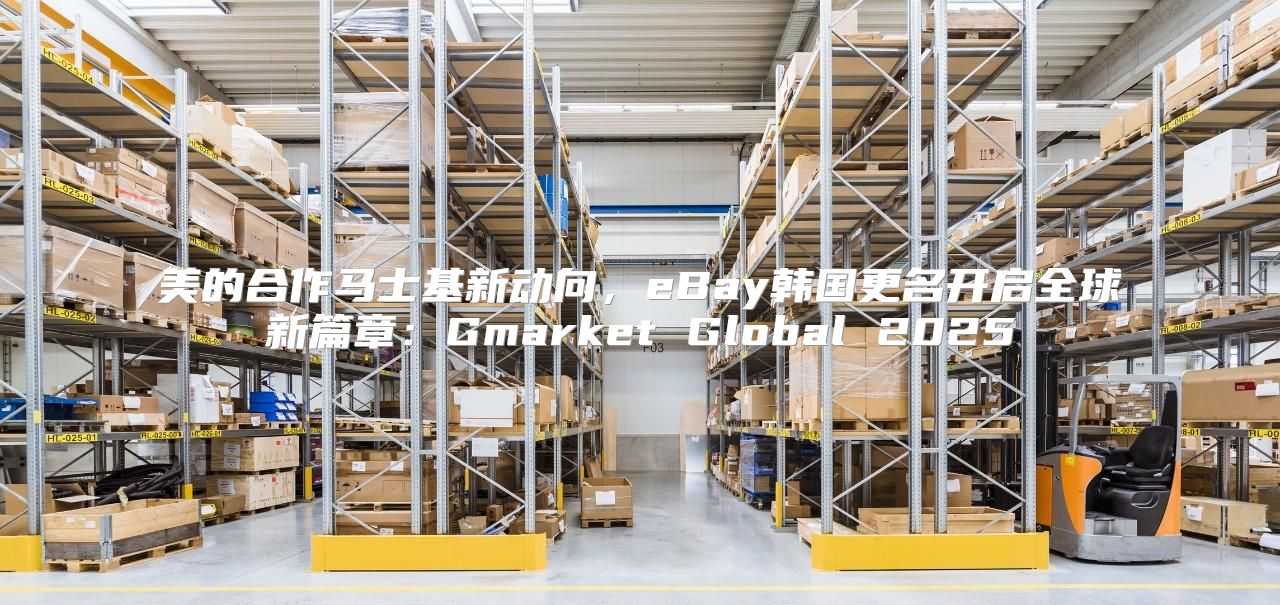 美的合作马士基新动向，eBay韩国更名开启全球新篇章：Gmarket Global 2025
