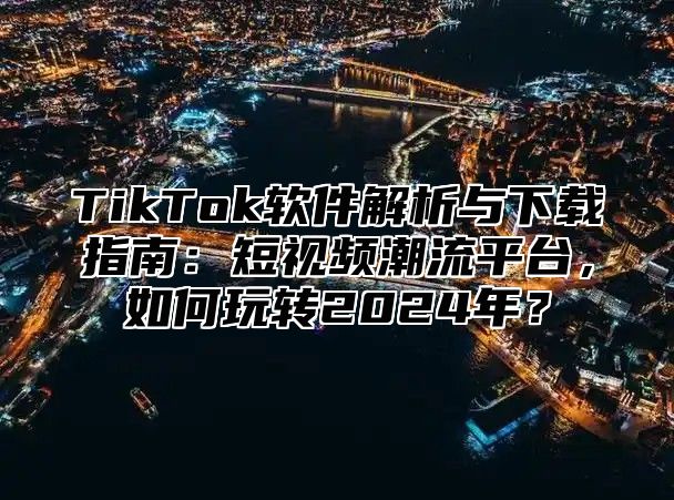 TikTok软件解析与下载指南：短视频潮流平台，如何玩转2025年？