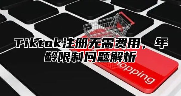Tiktok注册无需费用，年龄限制问题解析