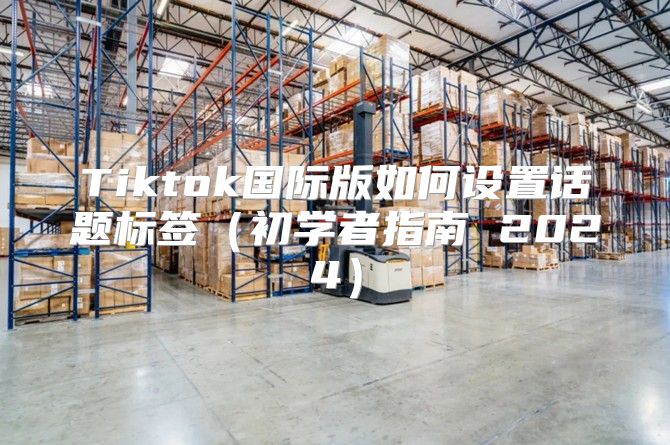 Tiktok国际版如何设置话题标签初学者指南 2025
