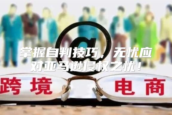 掌握自判技巧，无忧应对亚马逊侵权之忧！