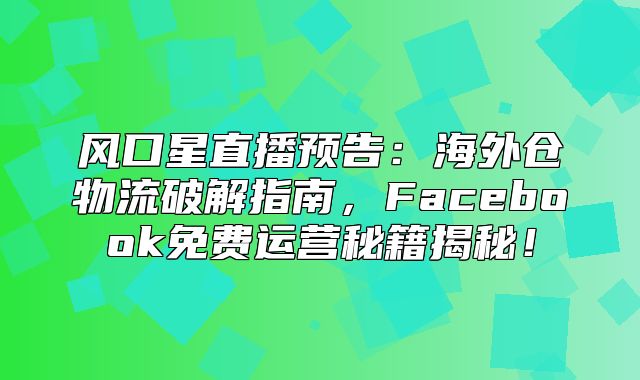 风口星直播预告：海外仓物流破解指南，Facebook免费运营秘籍揭秘！