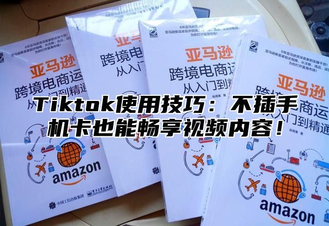 Tiktok使用技巧：不插手机卡也能畅享视频内容！