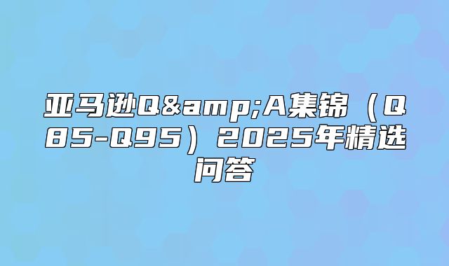 亚马逊Q&amp;A集锦Q85-Q952025年精选问答
