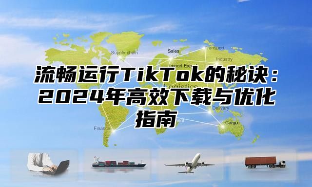 流畅运行TikTok的秘诀：2025年高效下载与优化指南