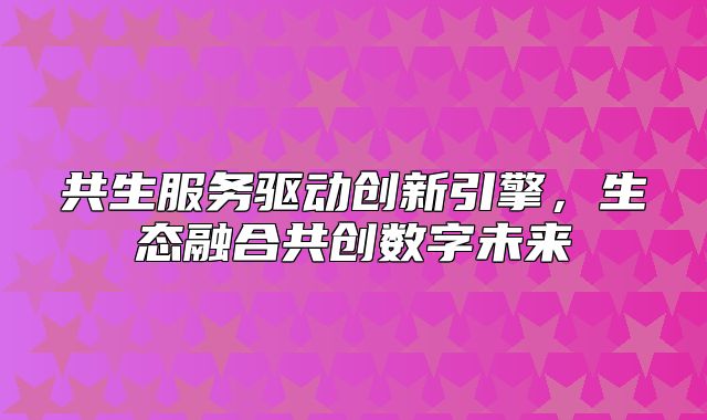 共生服务驱动创新引擎，生态融合共创数字未来
