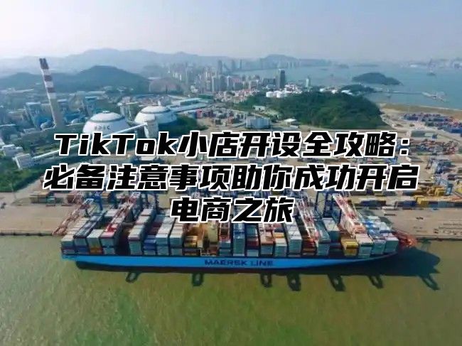 TikTok小店开设全攻略：必备注意事项助你成功开启电商之旅