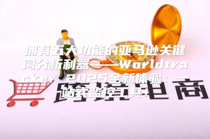 拥有五大功能的亚马逊关键词分析利器——Worldtracker 2025全新体验：一站式监控工具！