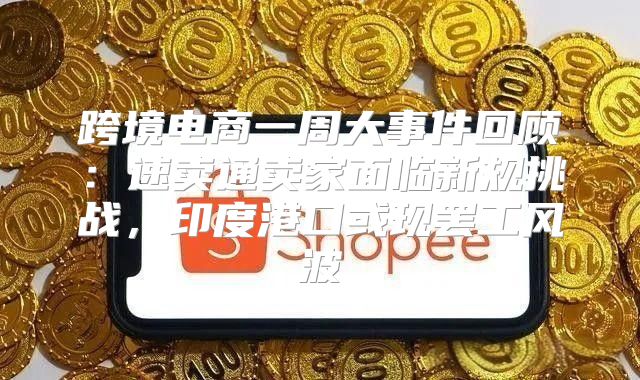 跨境电商一周大事件回顾：速卖通卖家面临新规挑战，印度港口或现罢工风波